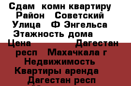 Сдам 1комн.квартиру › Район ­ Советский › Улица ­ Ф.Энгельса › Этажность дома ­ 5 › Цена ­ 120 000 - Дагестан респ., Махачкала г. Недвижимость » Квартиры аренда   . Дагестан респ.,Махачкала г.